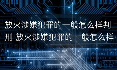 放火涉嫌犯罪的一般怎么样判刑 放火涉嫌犯罪的一般怎么样判刑呢