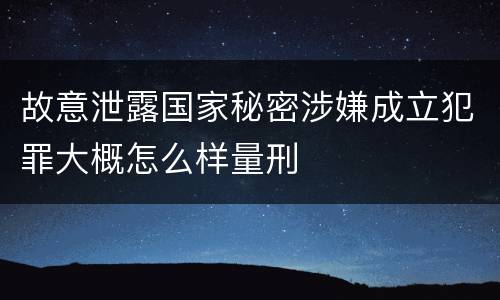 故意泄露国家秘密涉嫌成立犯罪大概怎么样量刑