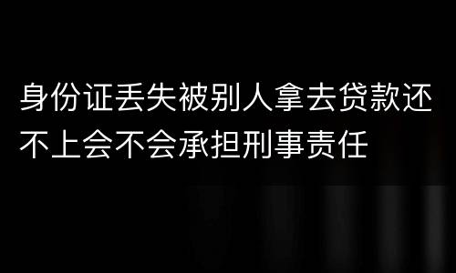 身份证丢失被别人拿去贷款还不上会不会承担刑事责任