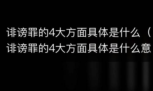 诽谤罪的4大方面具体是什么（诽谤罪的4大方面具体是什么意思）