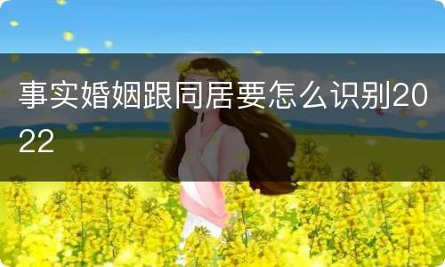 事实婚姻跟同居要怎么识别2022