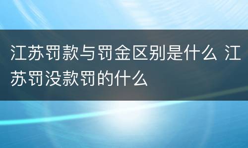 江苏罚款与罚金区别是什么 江苏罚没款罚的什么