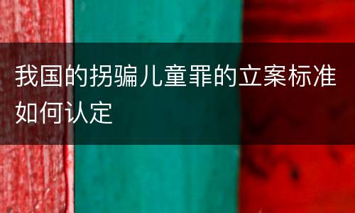 我国的拐骗儿童罪的立案标准如何认定