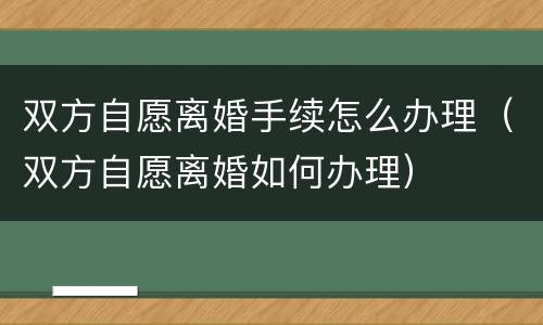 双方自愿离婚手续怎么办理（双方自愿离婚如何办理）