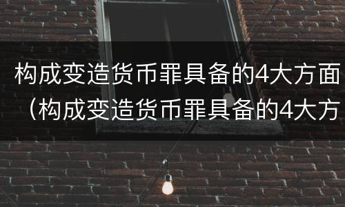 构成变造货币罪具备的4大方面（构成变造货币罪具备的4大方面是）