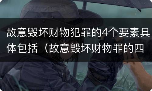 故意毁坏财物犯罪的4个要素具体包括（故意毁坏财物罪的四要件）