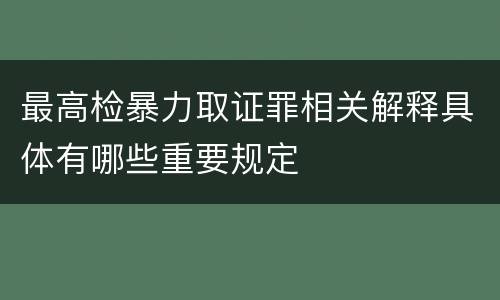 最高检暴力取证罪相关解释具体有哪些重要规定