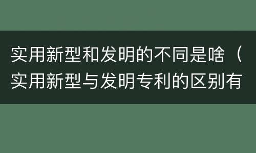 实用新型和发明的不同是啥（实用新型与发明专利的区别有哪些）