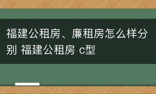 福建公租房、廉租房怎么样分别 福建公租房 c型