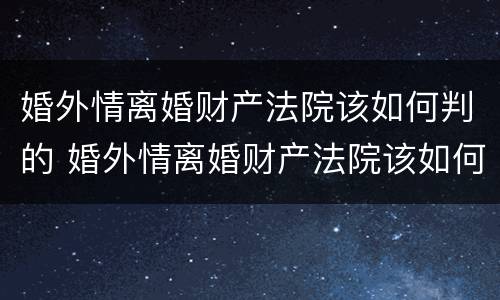 婚外情离婚财产法院该如何判的 婚外情离婚财产法院该如何判的呢