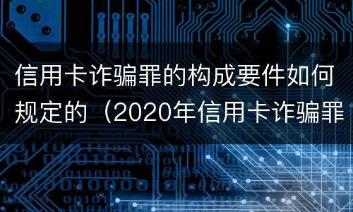 信用卡诈骗罪的构成要件如何规定的（2020年信用卡诈骗罪构成要件）
