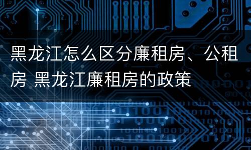 黑龙江怎么区分廉租房、公租房 黑龙江廉租房的政策