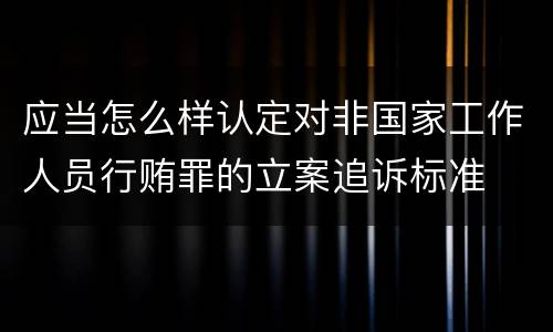 应当怎么样认定对非国家工作人员行贿罪的立案追诉标准