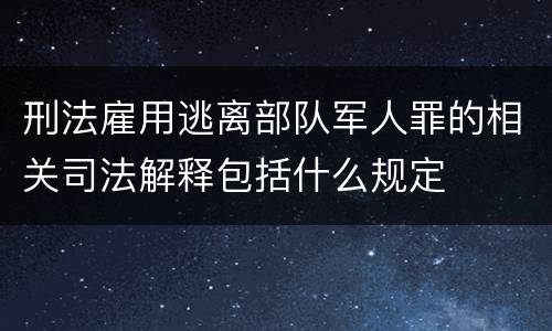 刑法雇用逃离部队军人罪的相关司法解释包括什么规定