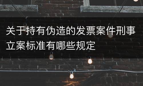 关于持有伪造的发票案件刑事立案标准有哪些规定