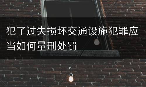 犯了过失损坏交通设施犯罪应当如何量刑处罚