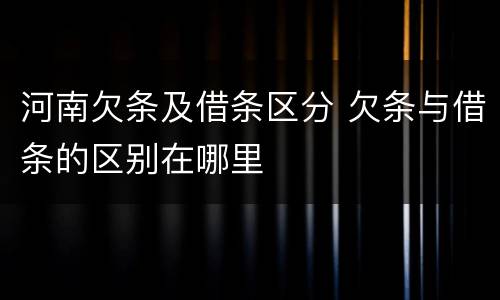 河南欠条及借条区分 欠条与借条的区别在哪里