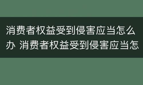 消费者权益受到侵害应当怎么办 消费者权益受到侵害应当怎么办