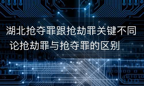 湖北抢夺罪跟抢劫罪关键不同 论抢劫罪与抢夺罪的区别