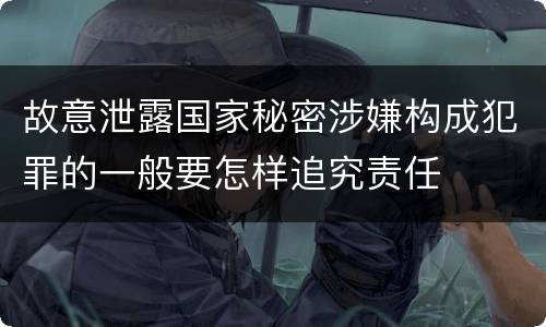 故意泄露国家秘密涉嫌构成犯罪的一般要怎样追究责任