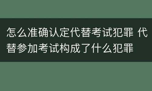 怎么准确认定代替考试犯罪 代替参加考试构成了什么犯罪