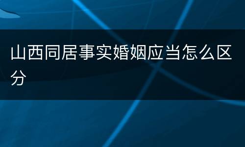山西同居事实婚姻应当怎么区分