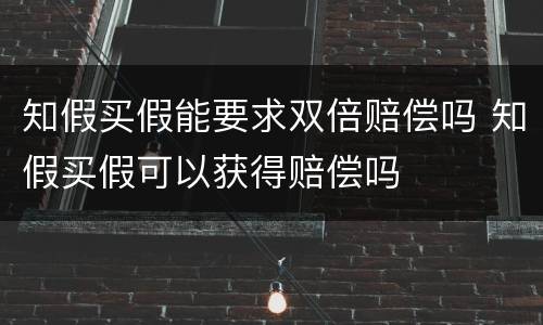 知假买假能要求双倍赔偿吗 知假买假可以获得赔偿吗
