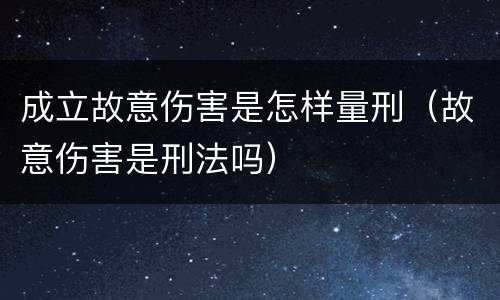 成立故意伤害是怎样量刑（故意伤害是刑法吗）