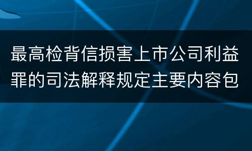 最高检背信损害上市公司利益罪的司法解释规定主要内容包括什么