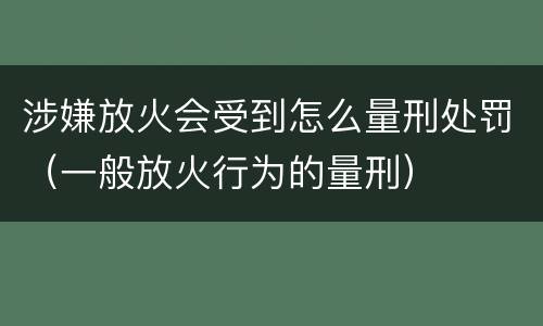 涉嫌放火会受到怎么量刑处罚（一般放火行为的量刑）