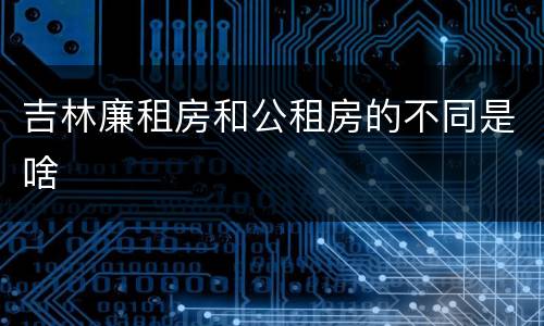 吉林廉租房和公租房的不同是啥