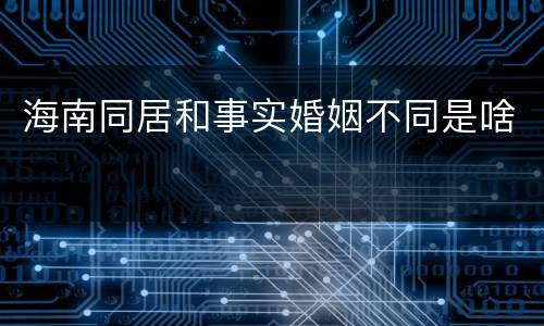 海南同居和事实婚姻不同是啥