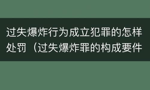 过失爆炸行为成立犯罪的怎样处罚（过失爆炸罪的构成要件）