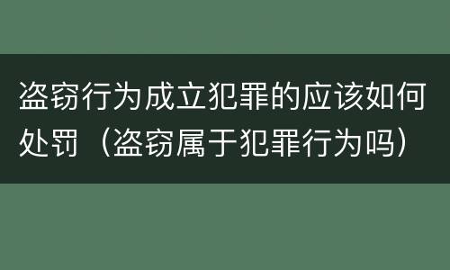 盗窃行为成立犯罪的应该如何处罚（盗窃属于犯罪行为吗）