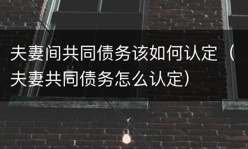 夫妻间共同债务该如何认定（夫妻共同债务怎么认定）