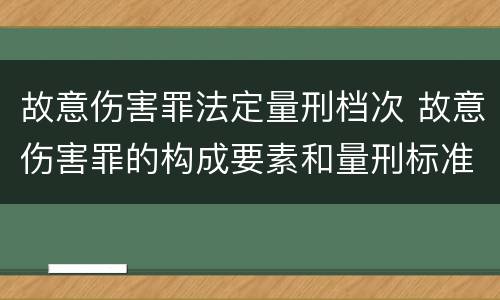 故意伤害罪法定量刑档次 故意伤害罪的构成要素和量刑标准