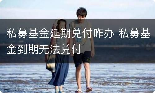 私募基金延期兑付咋办 私募基金到期无法兑付