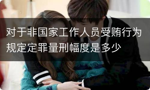 对于非国家工作人员受贿行为规定定罪量刑幅度是多少
