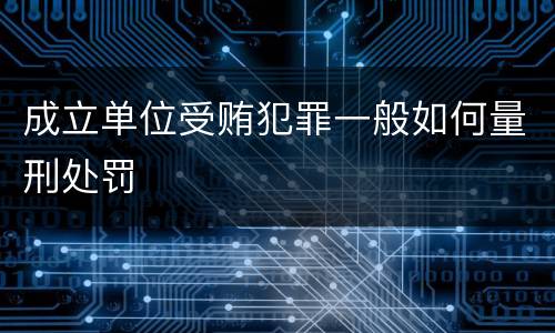 成立单位受贿犯罪一般如何量刑处罚