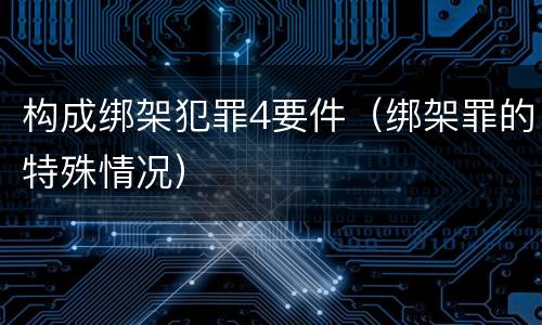 构成绑架犯罪4要件（绑架罪的特殊情况）