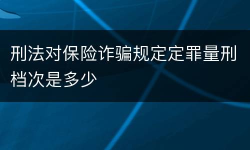 刑法对保险诈骗规定定罪量刑档次是多少