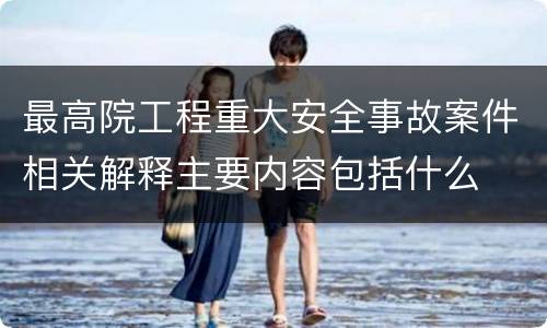最高院工程重大安全事故案件相关解释主要内容包括什么