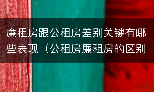 廉租房跟公租房差别关键有哪些表现（公租房廉租房的区别）