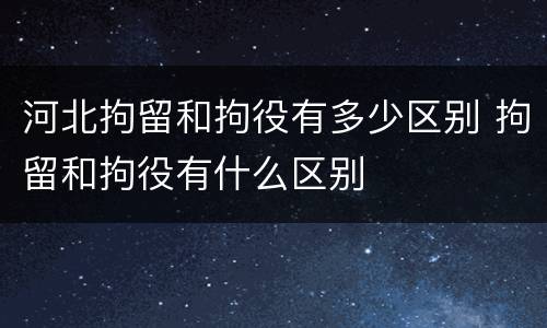 河北拘留和拘役有多少区别 拘留和拘役有什么区别