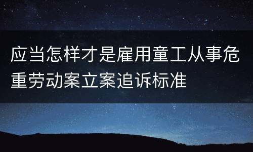 应当怎样才是雇用童工从事危重劳动案立案追诉标准
