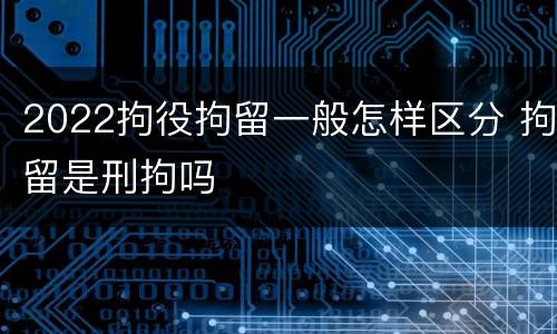 2022拘役拘留一般怎样区分 拘留是刑拘吗
