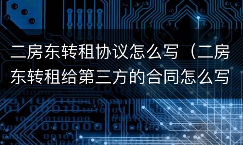 二房东转租协议怎么写（二房东转租给第三方的合同怎么写）