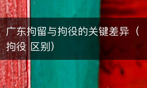 广东拘留与拘役的关键差异（拘役 区别）