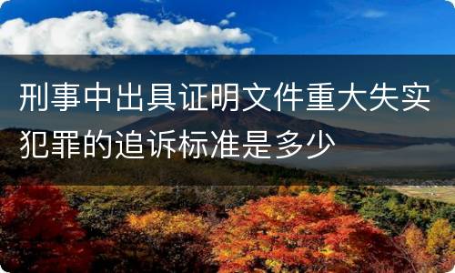 刑事中出具证明文件重大失实犯罪的追诉标准是多少