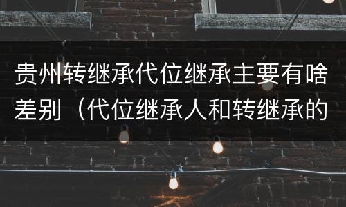 贵州转继承代位继承主要有啥差别（代位继承人和转继承的区别）